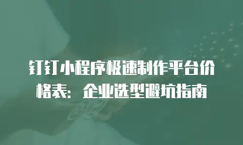 钉钉小程序极速制作平台价格表：企业选型避坑指南