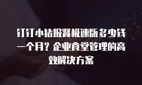 钉钉小猪报餐极速版多少钱一个月？企业食堂管理的高效解决方案