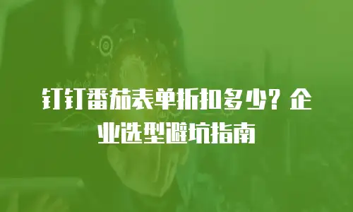 钉钉番茄表单折扣多少？企业选型避坑指南