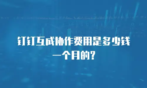 钉钉互成协作费用是多少钱一个月的？