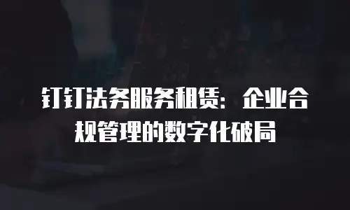 钉钉法务服务租赁：企业合规管理的数字化破局