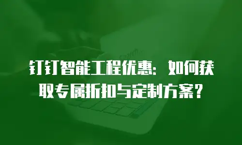 钉钉智能工程优惠：如何获取专属折扣与定制方案？