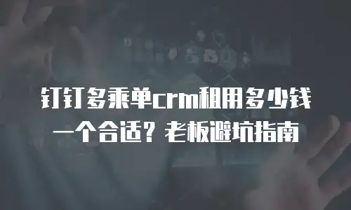 钉钉多乘单crm租用多少钱一个合适？老板避坑指南