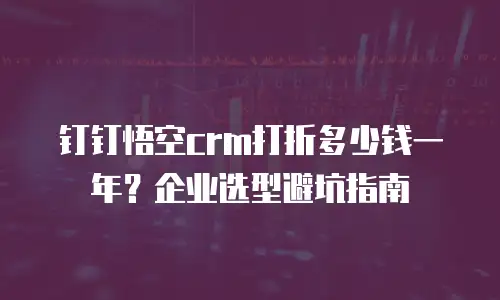 钉钉悟空crm打折多少钱一年？企业选型避坑指南