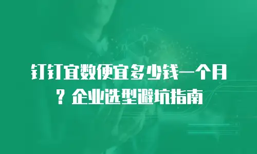 钉钉宜数便宜多少钱一个月？企业选型避坑指南