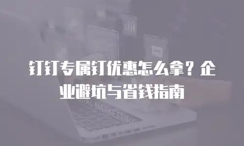 钉钉专属钉优惠怎么拿？企业避坑与省钱指南