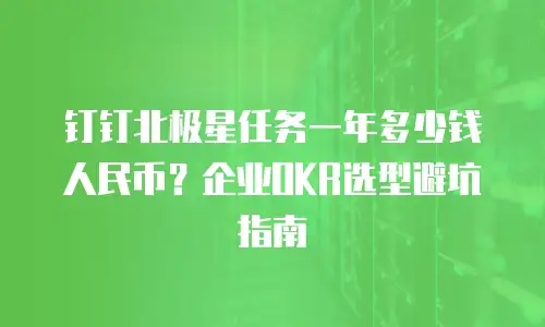 钉钉北极星任务一年多少钱人民币？企业OKR选型避坑指南