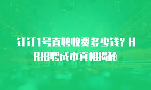 钉钉1号直聘收费多少钱？HR招聘成本真相揭秘