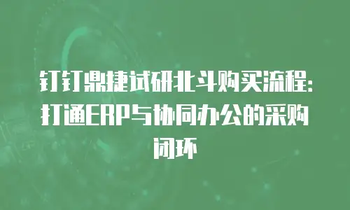 钉钉鼎捷试研北斗购买流程：打通ERP与协同办公的采购闭环