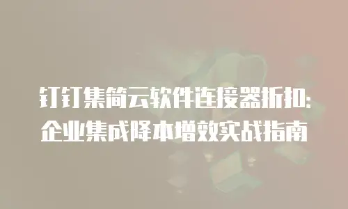 钉钉集简云软件连接器折扣：企业集成降本增效实战指南