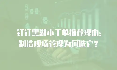 钉钉黑湖小工单推荐理由：制造现场管理为何选它？