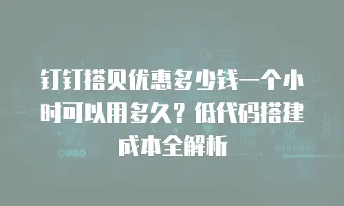 钉钉搭贝优惠多少钱一个小时可以用多久？低代码搭建成本全解析