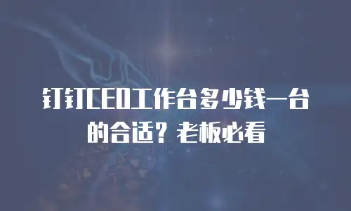 钉钉CEO工作台多少钱一台的合适？老板必看