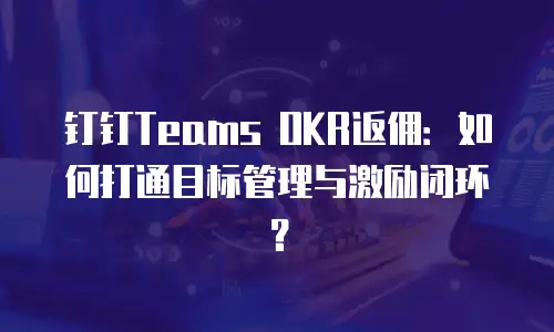 钉钉Teams OKR返佣：如何打通目标管理与激励闭环？