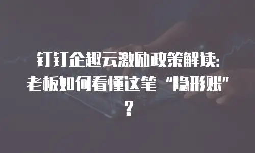 钉钉企趣云激励政策解读：老板如何看懂这笔“隐形账”？