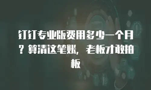 钉钉专业版费用多少一个月？算清这笔账，老板才敢拍板