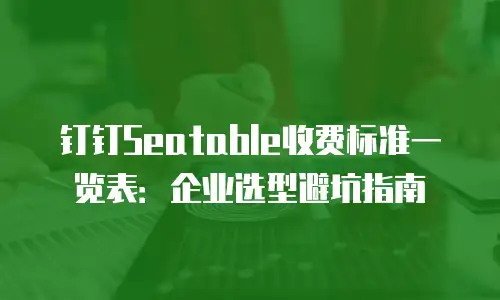 钉钉Seatable收费标准一览表：企业选型避坑指南