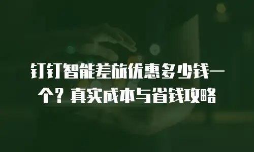 钉钉智能差旅优惠多少钱一个？真实成本与省钱攻略