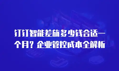 钉钉智能差旅多少钱合适一个月？企业管控成本全解析