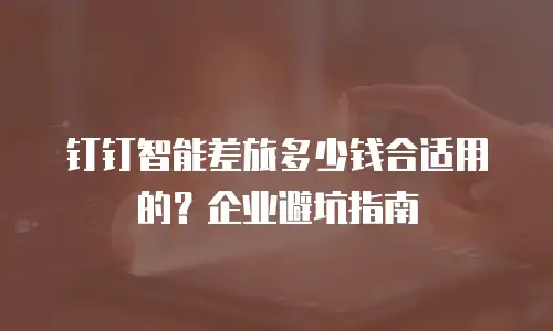 钉钉智能差旅多少钱合适用的？企业避坑指南