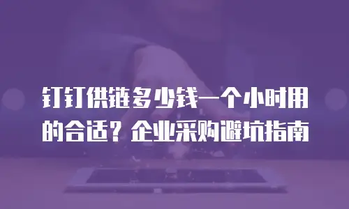 钉钉供链多少钱一个小时用的合适？企业采购避坑指南