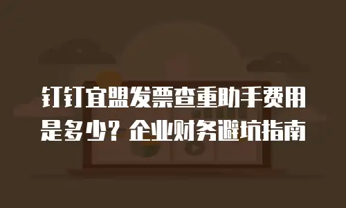 钉钉宜盟发票查重助手费用是多少？企业财务避坑指南