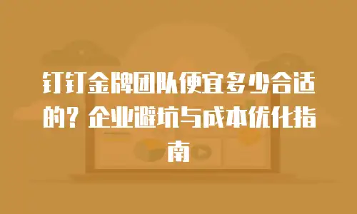 钉钉金牌团队便宜多少合适的？企业避坑与成本优化指南