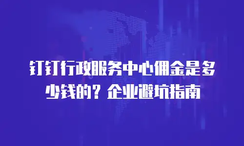 钉钉行政服务中心佣金是多少钱的？企业避坑指南