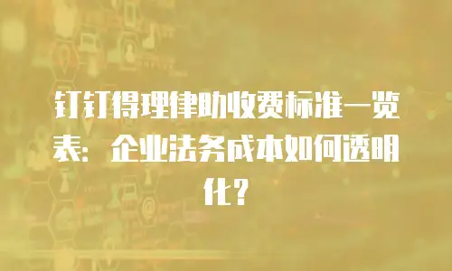 钉钉得理律助收费标准一览表：企业法务成本如何透明化？