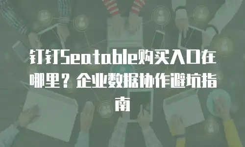 钉钉Seatable购买入口在哪里？企业数据协作避坑指南
