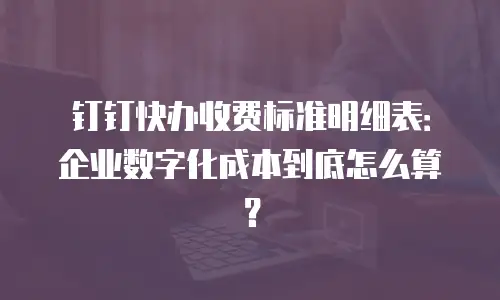 钉钉快办收费标准明细表：企业数字化成本到底怎么算？