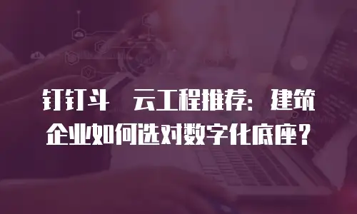 钉钉斗栱云工程推荐：建筑企业如何选对数字化底座？