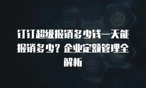 钉钉超级报销多少钱一天能报销多少？企业定额管理全解析