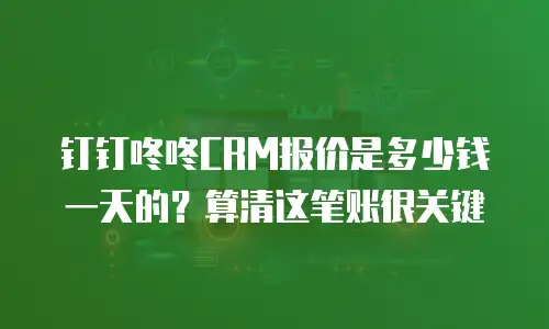 钉钉咚咚CRM报价是多少钱一天的？算清这笔账很关键