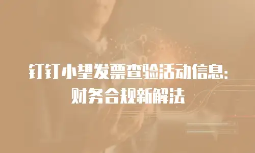 钉钉小望发票查验活动信息：财务合规新解法