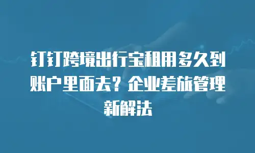 钉钉跨境出行宝租用多久到账户里面去？企业差旅管理新解法