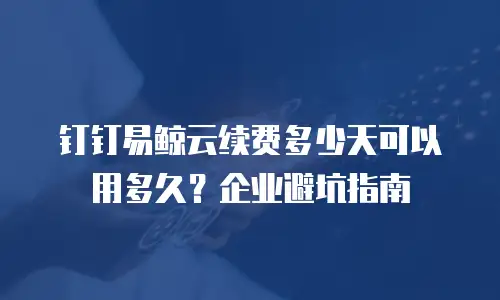 钉钉易鲸云续费多少天可以用多久？企业避坑指南