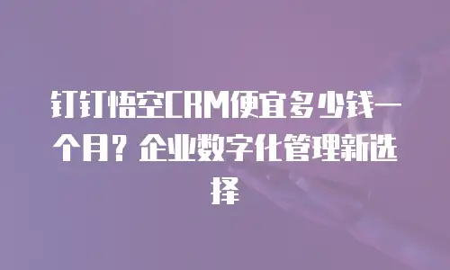 钉钉悟空CRM便宜多少钱一个月？企业数字化管理新选择