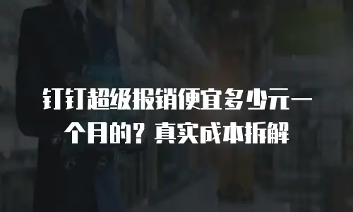 钉钉超级报销便宜多少元一个月的？真实成本拆解