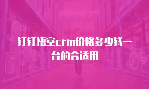 钉钉悟空crm价格多少钱一台的合适用