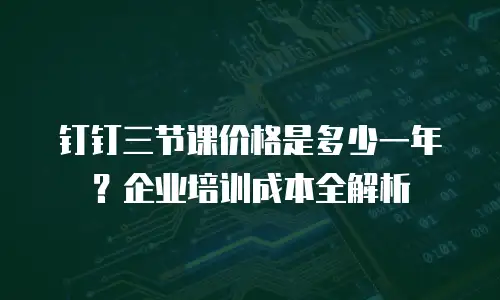 钉钉三节课价格是多少一年？企业培训成本全解析