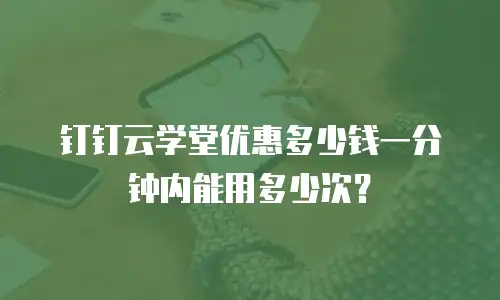 钉钉云学堂优惠多少钱一分钟内能用多少次？