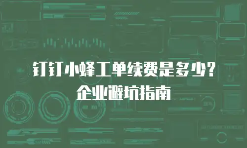 钉钉小蜂工单续费是多少？企业避坑指南