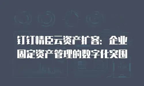钉钉精臣云资产扩容：企业固定资产管理的数字化突围