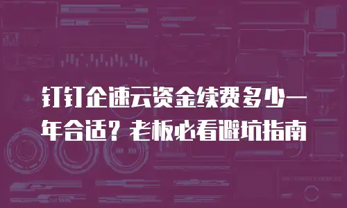 钉钉企速云资金续费多少一年合适？老板必看避坑指南