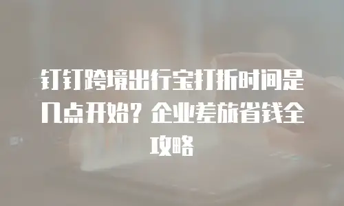 钉钉跨境出行宝打折时间是几点开始？企业差旅省钱全攻略