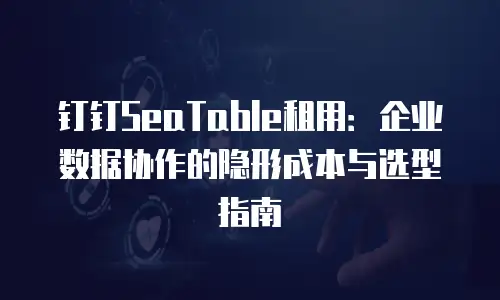 钉钉SeaTable租用：企业数据协作的隐形成本与选型指南