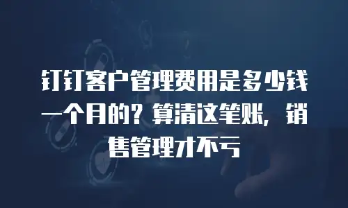 钉钉客户管理费用是多少钱一个月的？算清这笔账，销售管理才不亏