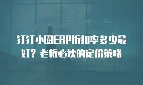钉钉小圈ERP折扣率多少最好？老板必读的定价策略