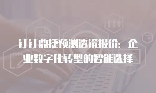 钉钉鼎捷预测透镜报价：企业数字化转型的智能选择
